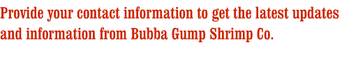 Provide your contact information to get the latest updates and information from Bubba Gump Shrimp Co.
