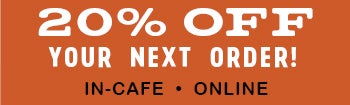 20% OFF OUR NEXT ORDER! IN-CAFE • ONLINE