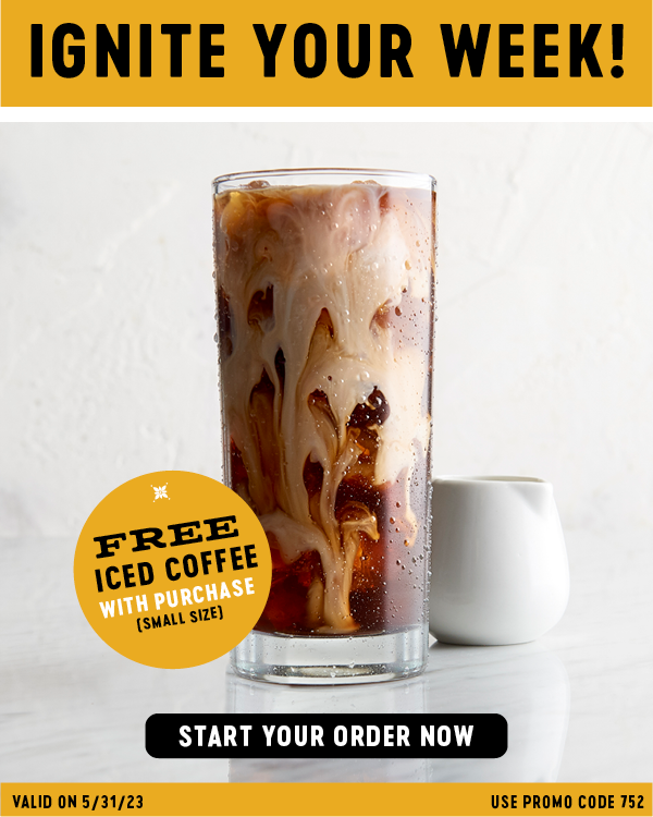 IGNITE YOUR WEEK!   FREE ICED COFFEE WITH PURCHASE (SMALL SIZE)    START YOUR ORDER NOW VALID ON 5/31/23    USE PROMO CODE 752 