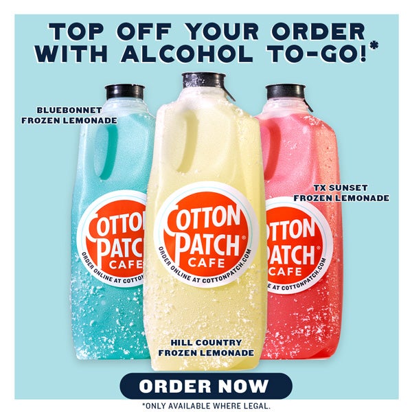 TOP OFF YOUR ORDER WITH ALCOHOL TO-GO!* L FROZEN LEMONADE ORDER NOW ONLY AVAILABLE WHERE LEGAL. 