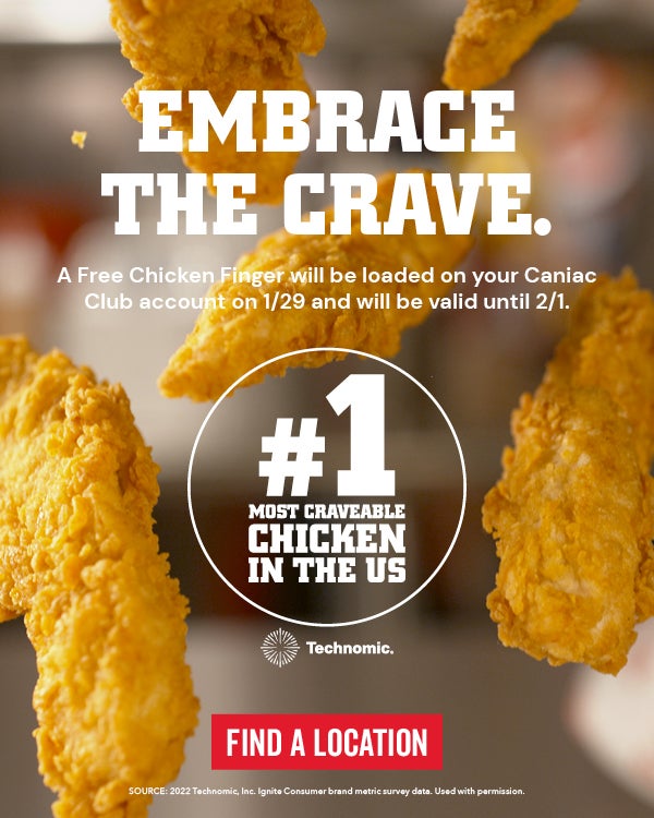 EMBRACE THE CRAVE A Free Chicken Finger will be loaded to your Caniac Club account on 1/29 valid through 2/1
