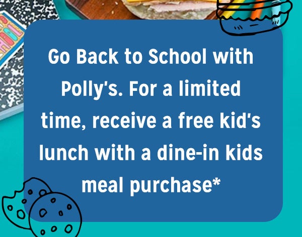 Go back to school with Polly's. For a limited time, receive a free kid's lunch with a dine-in kids meal purchase*