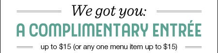 We got you: A Complimentary Entree  up to $15 or any one menu item up to $15