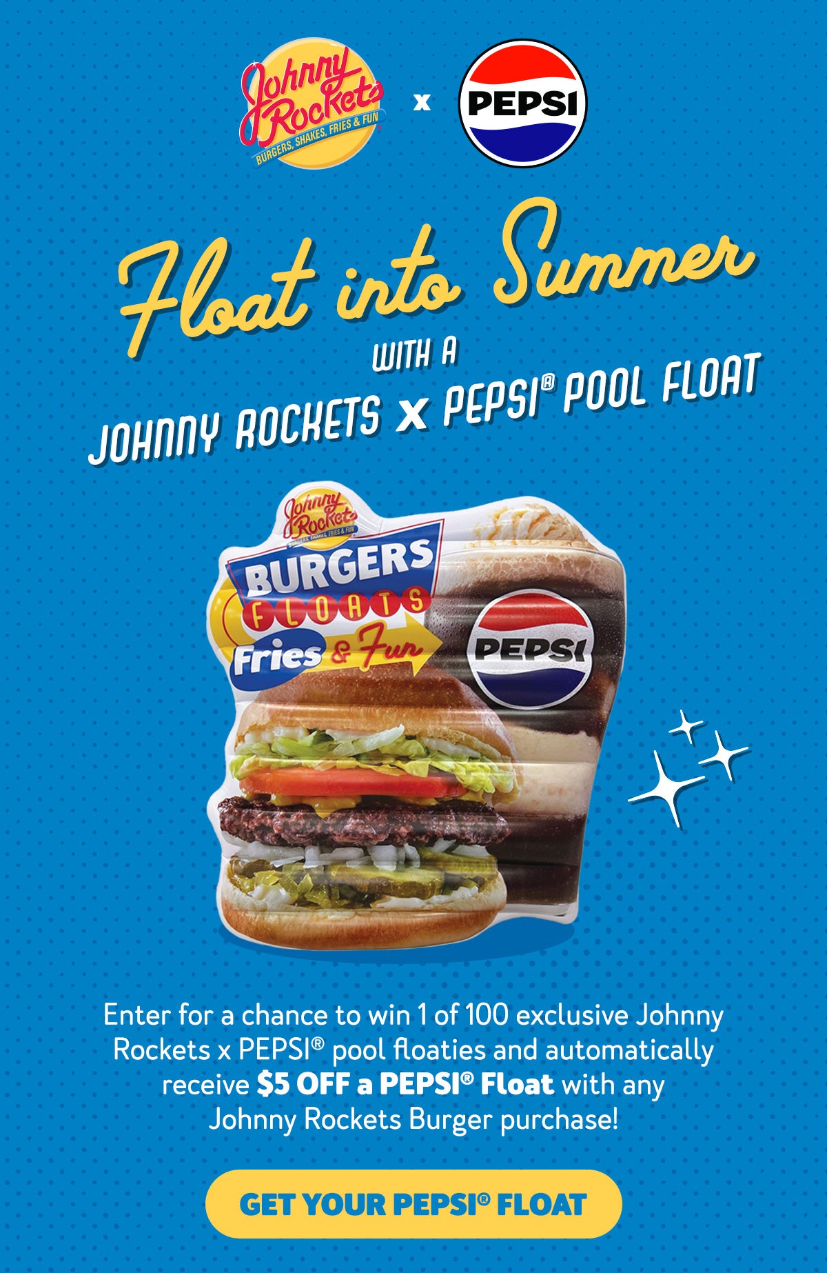 Float into Summer with a Johnny Rockets x PEPSI(R) Pool Float. Enter for a chance to win 1 of 100 exclusive Johnny Rockets x PEPSI(R) pool floaties and automatically receive $5 off a PEPSI(R) Float with any Johnny Rockets Burger purchase! Get Your PEPSI(R) Float.