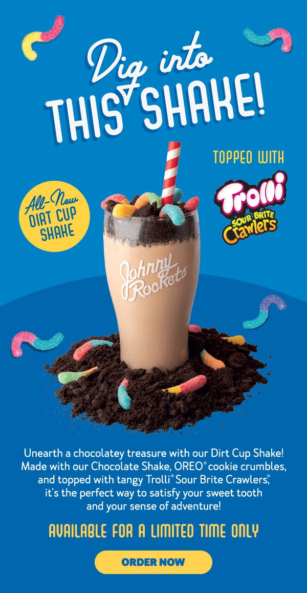 Dig into this Shake! All-new Dirt Cup Shake. Topped with Trolli Sour Brite Crawlers. Unearth a chocolatey treasure with our Dirt Cup Shake. Made with our Chocolate Shake, OREO(R) cookie crumbles, and topped with tangy Trolli(R) Sour Brite Crawlers(R), it's the perfect way to satisfy your sweet tooth and your sense of adventure! Available for a limited time only. Order Now.