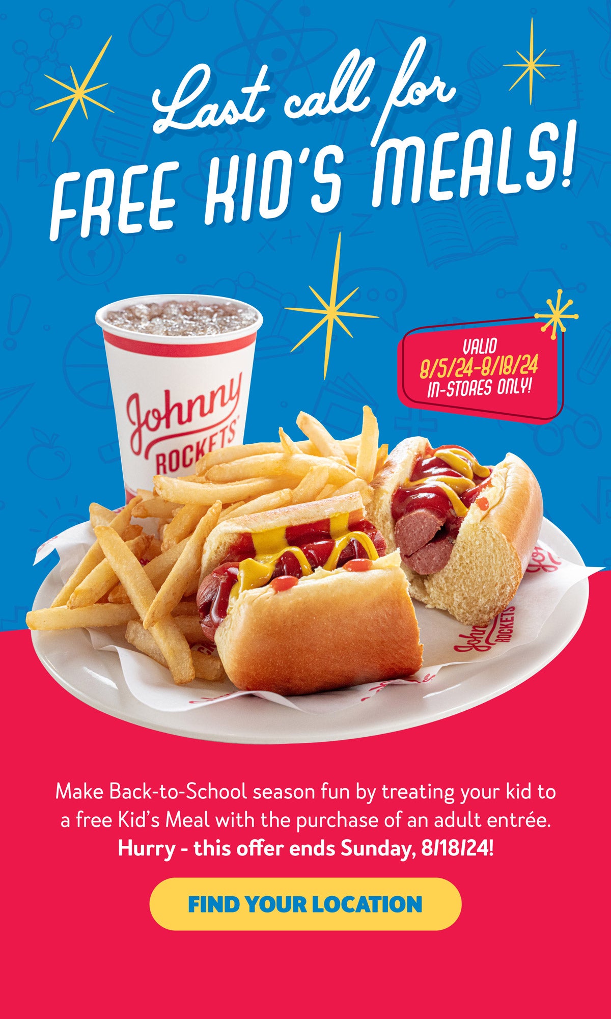 Last call for FREE Kid's Meals! Valid 8/5/24-8/18/24 in-stores only! Make Back-to-School season fun by treating your kid to a free Kid's Meal with the purchase of an adult entree. Hurry - this offer ends Sunday, 8/18/24! Find your location.