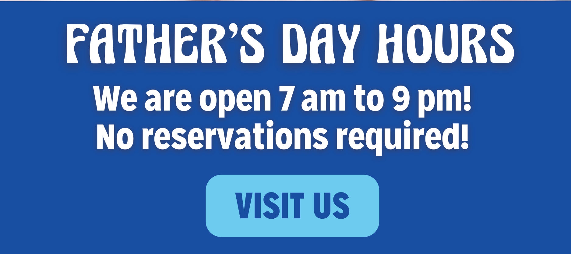 Father's Day Hours. We are open 7 am to 9 pm. No reservations required!